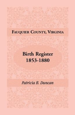 Fauquier County, Virginia, Birth Register, 1853-1880 by Duncan, Patricia B.