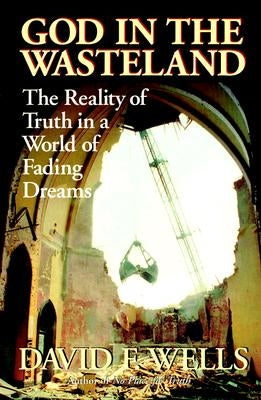 God in the Wasteland: The Reality of Truth in a World of Fading Dreams by Wells, David F.