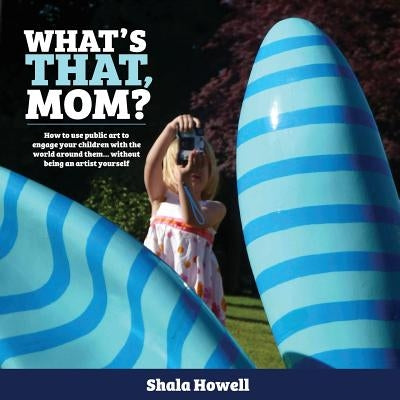 What's That, Mom?: How to use public art to engage your children with the world around them... without being an artist yourself by Howell, Shala K.