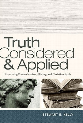 Truth Considered & Applied: Examining Postmodernism, History, and Christian Faith by Kelly, Stewart E.