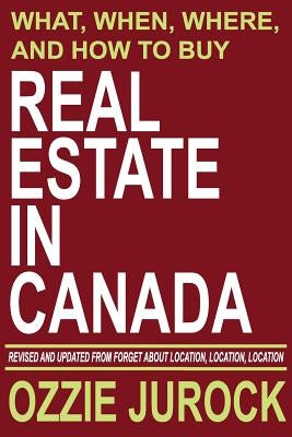 Real Estate in Canada - What, When, Where and How to Buy Real Estate in Canada: Revised & Updated from Forget About Location, Location, Location... by Jurock, Ozzie