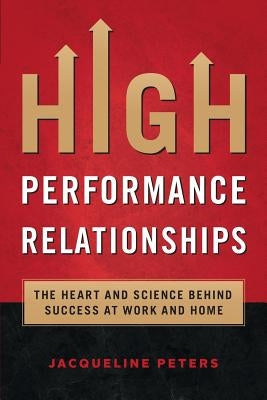 High Performance Relationships: The Heart and Science behind Success at Work and Home by Peters, Jacqueline