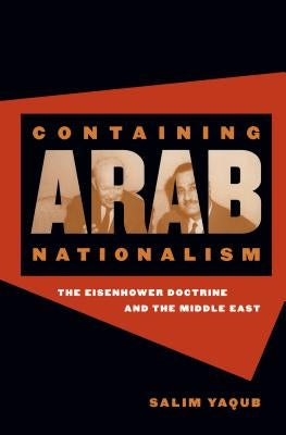 Containing Arab Nationalism: The Eisenhower Doctrine and the Middle East by Yaqub, Salim