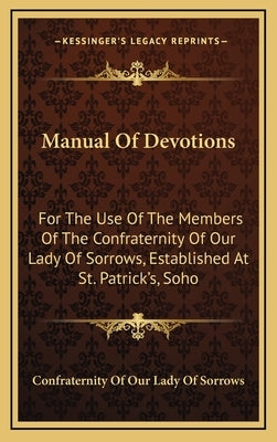 Manual of Devotions: For the Use of the Members of the Confraternity of Our Lady of Sorrows, Established at St. Patrick's, Soho by Confraternity of Our Lady of Sorrows