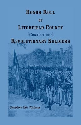 Honor Roll of Litchfield County, Connecticut Revolutionary Soldiers by Richards, Josephine E.