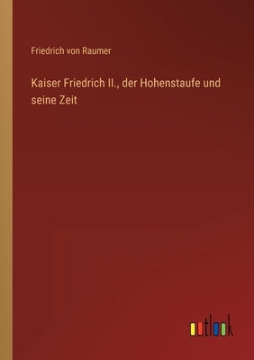 Kaiser Friedrich II., der Hohenstaufe und seine Zeit by Raumer, Friedrich Von