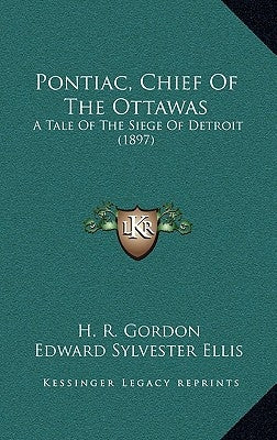Pontiac, Chief Of The Ottawas: A Tale Of The Siege Of Detroit (1897) by Gordon, H. R.