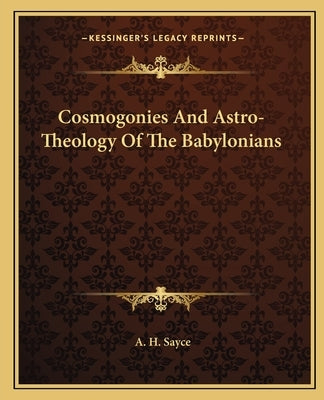 Cosmogonies And Astro-Theology Of The Babylonians by Sayce, A. H.