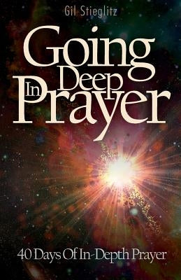 Going Deep in Prayer: 40 Days of In-Depth Prayer by Stieglitz, Gil