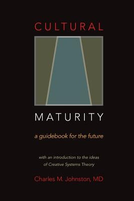 Cultural Maturity: A Guidebook for the Future (With an Introduction to the Ideas of Creative Systems Theory) by Johnston MD, Charles M.