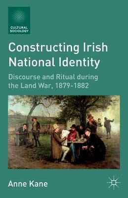 Constructing Irish National Identity: Discourse and Ritual During the Land War, 1879-1882 by Kane, A.