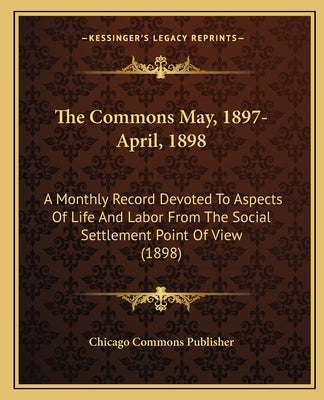 The Commons May, 1897-April, 1898: A Monthly Record Devoted to Aspects of Life and Labor from the Social Settlement Point of View (1898) by Chicago Commons Publisher