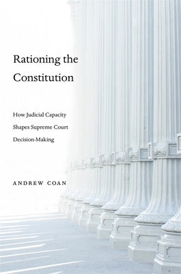 Rationing the Constitution: How Judicial Capacity Shapes Supreme Court Decision-Making by Coan, Andrew