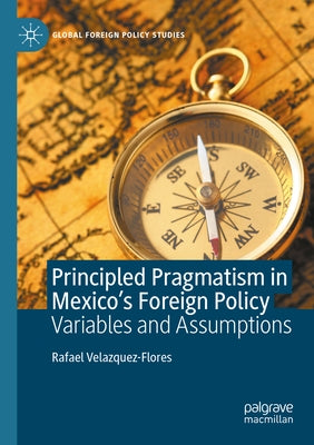 Principled Pragmatism in Mexico's Foreign Policy: Variables and Assumptions by Velazquez-Flores, Rafael