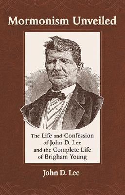 Mormonism Unveiled: The Life and Confession of John D. Lee and the Complete Life of Brigham Young by Lee, John D.