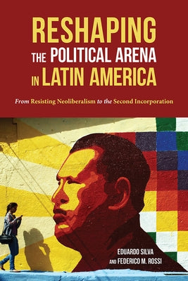 Reshaping the Political Arena in Latin America: From Resisting Neoliberalism to the Second Incorporation by Silva, Eduardo