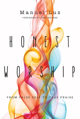 Honest Worship: From False Self to True Praise by Luz, Manuel