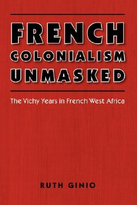 French Colonialism Unmasked: The Vichy Years in French West Africa by Ginio, Ruth