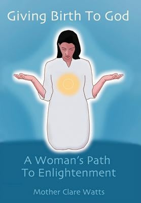 Giving Birth to God: A Woman's Path to Enlightenment by Watts, Mother Clare