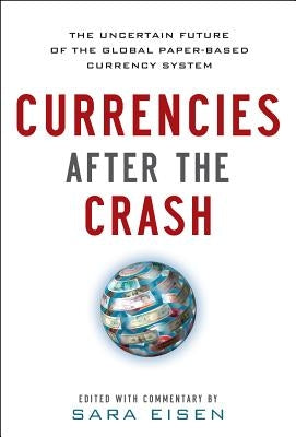 Currencies After the Crash: The Uncertain Future of the Global Paper-Based Currency System by Eisen, Sara