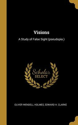 Visions: A Study of False Sight (pseudopia.) by Holmes, Oliver Wendell