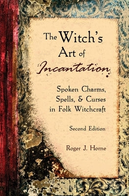 The Witch's Art of Incantation: Spoken Charms, Spells, & Curses in Folk Witchcraft by Horne, Roger J.