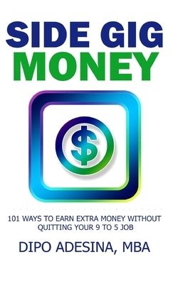 Side Gig Money: 101 Ways To Earn Extra Money Without Quitting Your 9 to 5 Job by Adesina, Dipo