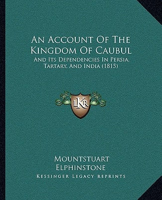 An Account of the Kingdom of Caubul: And Its Dependencies in Persia, Tartary, and India (1815) by Elphinstone, Mountstuart