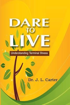 Dare To Live: Understanding Terminal Illness by Carter, J. L.