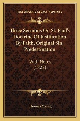 Three Sermons On St. Paul's Doctrine Of Justification By Faith, Original Sin, Predestination: With Notes (1822) by Young, Thomas