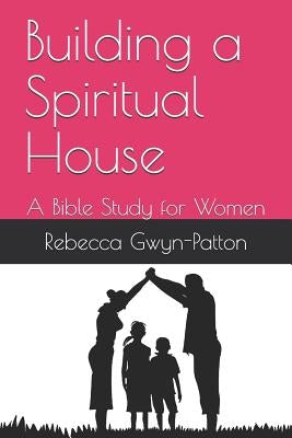 Building a Spiritual House: A Bible Study for Women by Gwyn-Patton, Rebecca S.