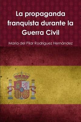 La propaganda franquista durante la Guerra Civil by Rodríguez Hernández, María del Pilar