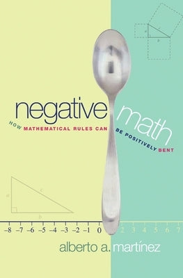 Negative Math: How Mathematical Rules Can Be Positively Bent by Martínez, Alberto A.