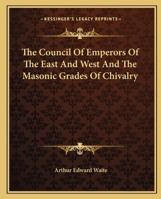 The Council of Emperors of the East and West and the Masonic Grades of Chivalry by Waite, Arthur Edward