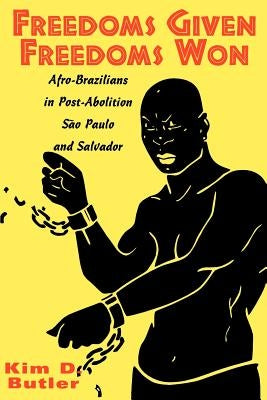 Freedoms Given, Freedoms Won: Afro-Brazilians in Post-Abolition São Paolo and Salvador by Butler, Kim D.