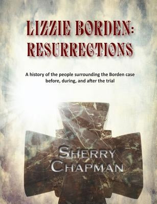 Lizzie Borden: Resurrections: A history of the people surrounding the Borden case before, during, and after the trial by Chapman, Sherry
