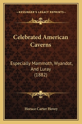 Celebrated American Caverns: Especially Mammoth, Wyandot, And Luray (1882) by Hovey, Horace Carter