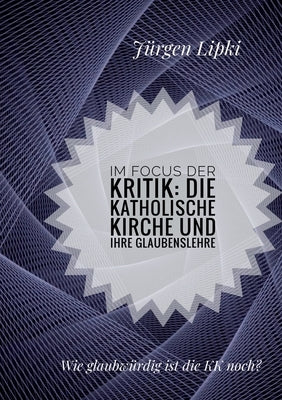 Im Focus der Kritik: Die Katholische Kirche und ihre Glaubenslehre: Wie glaubwürdig ist die KK noch? by Lipki, Jürgen