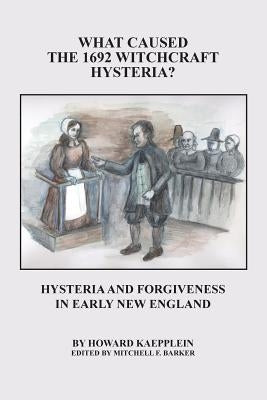 What Caused the 1692 Witchcraft Hysteria: Hysteria and Forgiveness in Early New England by Kaepplein, Howard