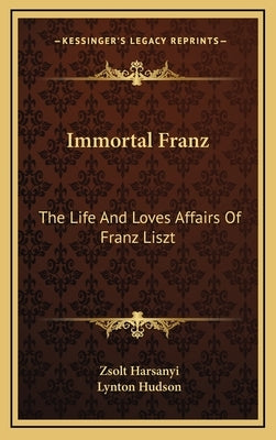Immortal Franz: The Life And Loves Affairs Of Franz Liszt by Harsanyi, Zsolt