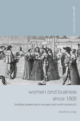 Women and Business Since 1500: Invisible Presences in Europe and North America? by Craig, Béatrice