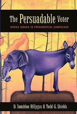 The Persuadable Voter: Wedge Issues in Presidential Campaigns by Hillygus, D. Sunshine