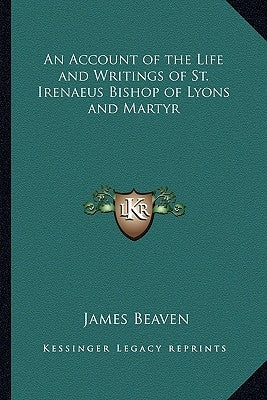 An Account of the Life and Writings of St. Irenaeus Bishop of Lyons and Martyr by Beaven, James