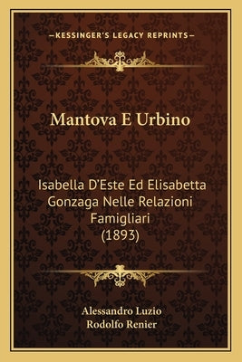Mantova E Urbino: Isabella D'Este Ed Elisabetta Gonzaga Nelle Relazioni Famigliari (1893) by Luzio, Alessandro