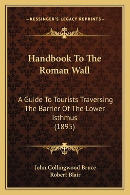 Handbook to the Roman Wall: A Guide to Tourists Traversing the Barrier of the Lower Isthmus (1895) by Bruce, John Collingwood