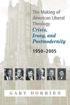 The Making of American Liberal Theology: Crisis, Irony, and Postmodernity, 1950-2005 by Dorrien, Gary