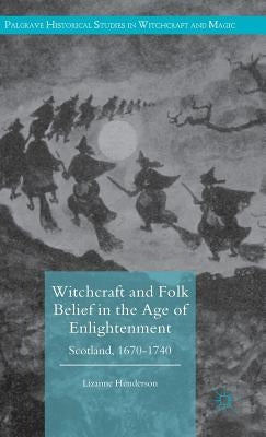 Witchcraft and Folk Belief in the Age of Enlightenment: Scotland, 1670-1740 by Henderson, Lizanne