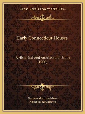 Early Connecticut Houses: A Historical And Architectural Study (1900) by Isham, Norman Morrison