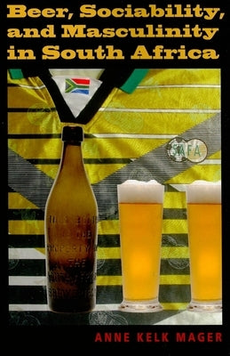 Beer, Sociability, and Masculinity in South Africa by Mager, Anne Kelk