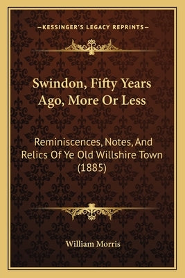 Swindon, Fifty Years Ago, More Or Less: Reminiscences, Notes, And Relics Of Ye Old Willshire Town (1885) by Morris, William